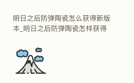 明日之后防彈陶瓷怎么獲得新版本_明日之后防彈陶瓷怎樣獲得