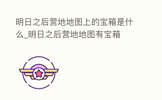 明日之后營地地圖上的寶箱是什么_明日之后營地地圖有寶箱