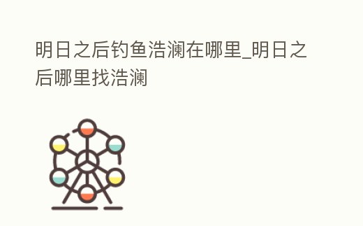 明日之后釣魚浩瀾在哪里_明日之后哪里找浩瀾