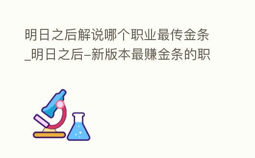 明日之后解說哪個職業最傳金條_明日之后-新版本最賺金條的職業,其他玩家都在給我打工