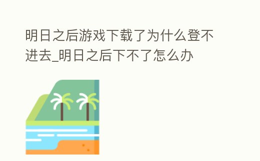 明日之后游戲下載了為什么登不進(jìn)去_明日之后下不了怎么辦