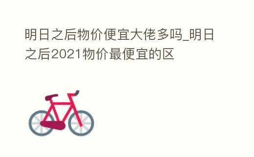 明日之后物價便宜大佬多嗎_明日之后2021物價最便宜的區