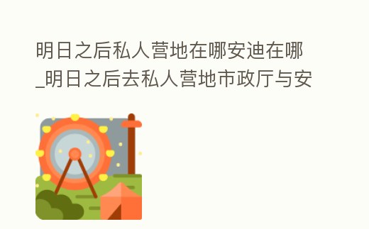 明日之后私人營地在哪安迪在哪_明日之后去私人營地市政廳與安迪交談