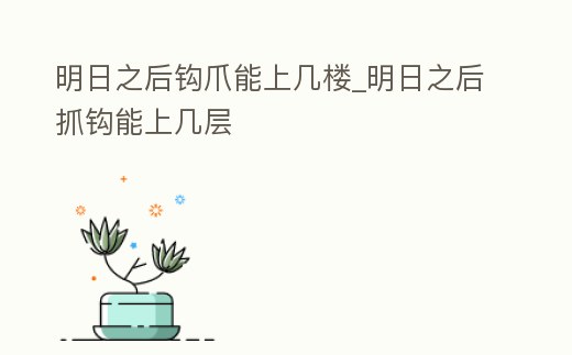 明日之后鉤爪能上幾樓_明日之后抓鉤能上幾層