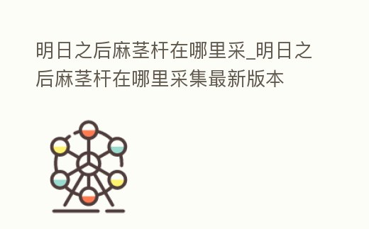 明日之后麻莖桿在哪里采_明日之后麻莖桿在哪里采集最新版本