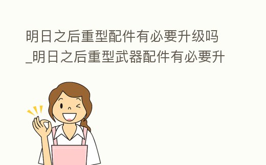 明日之后重型配件有必要升級嗎_明日之后重型武器配件有必要升級嗎
