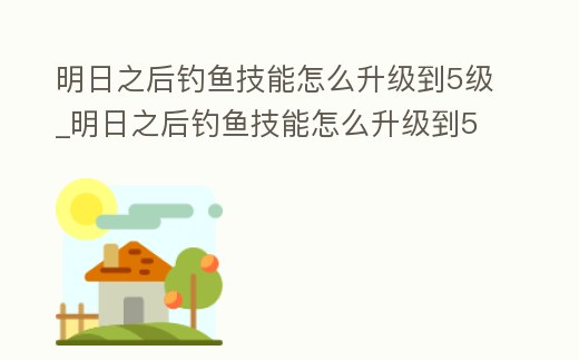 明日之后釣魚技能怎么升級到5級_明日之后釣魚技能怎么升級到5級以上