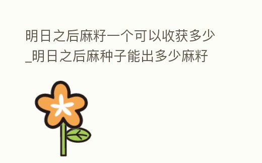 明日之后麻籽一個可以收獲多少_明日之后麻種子能出多少麻籽
