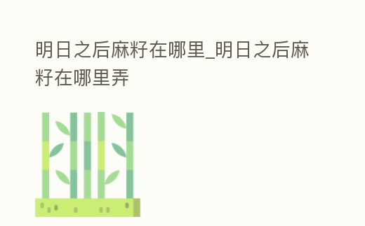 明日之后麻籽在哪里_明日之后麻籽在哪里弄