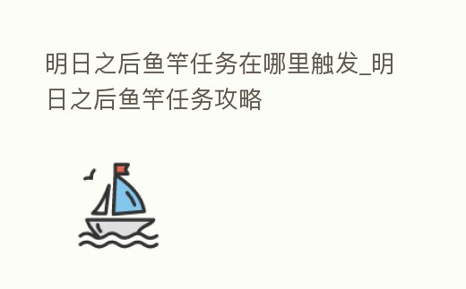明日之后魚竿任務在哪里觸發_明日之后魚竿任務攻略