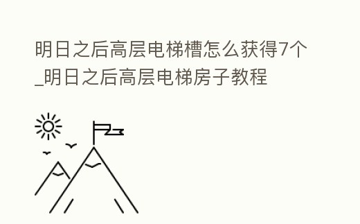 明日之后高層電梯槽怎么獲得7個_明日之后高層電梯房子教程