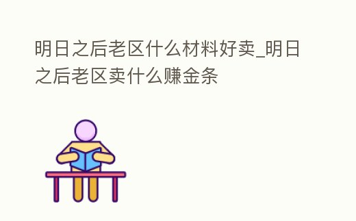 明日之后老區(qū)什么材料好賣_明日之后老區(qū)賣什么賺金條
