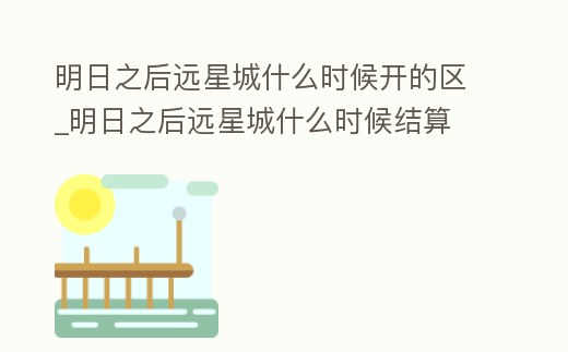 明日之后遠星城什么時候開的區_明日之后遠星城什么時候結算