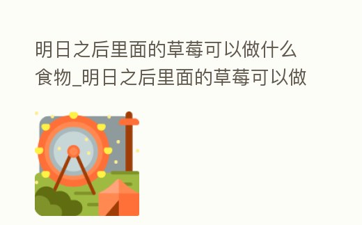 明日之后里面的草莓可以做什么食物_明日之后里面的草莓可以做什么食物呢