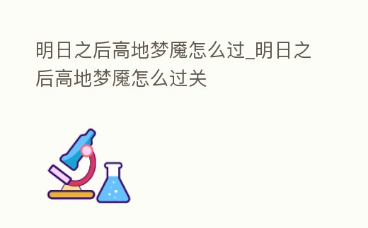 明日之后高地夢魘怎么過_明日之后高地夢魘怎么過關