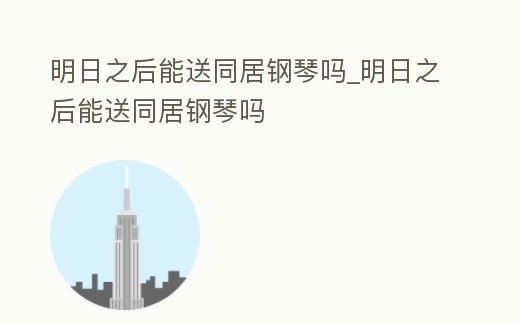 明日之后能送同居鋼琴嗎_明日之后能送同居鋼琴嗎