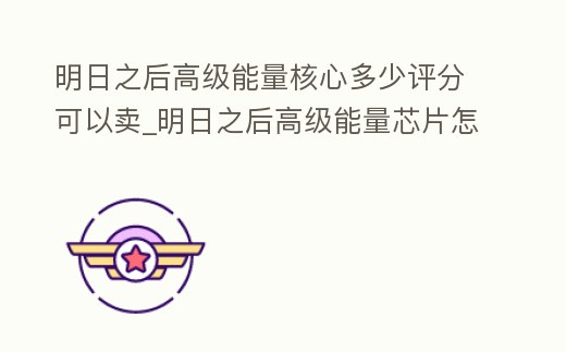 明日之后高級能量核心多少評分可以賣_明日之后高級能量芯片怎么獲得