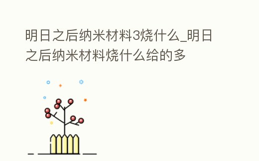 明日之后納米材料3燒什么_明日之后納米材料燒什么給的多