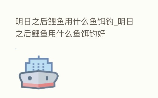 明日之后鯉魚用什么魚餌釣_明日之后鯉魚用什么魚餌釣好