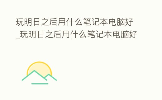 玩明日之后用什么筆記本電腦好_玩明日之后用什么筆記本電腦好一點