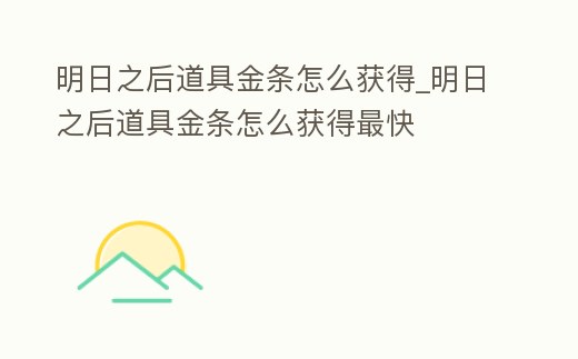 明日之后道具金條怎么獲得_明日之后道具金條怎么獲得最快