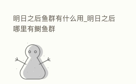 明日之后魚群有什么用_明日之后哪里有鰣魚群