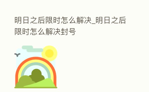 明日之后限時(shí)怎么解決_明日之后限時(shí)怎么解決封號(hào)