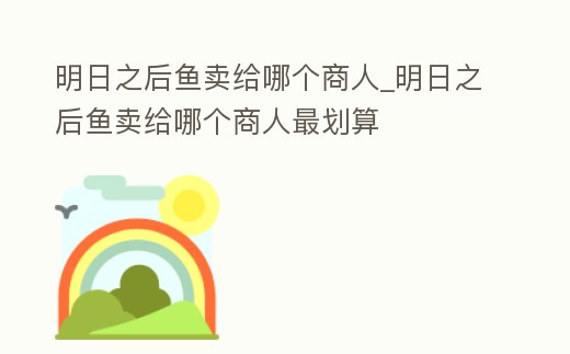 明日之后魚賣給哪個商人_明日之后魚賣給哪個商人最劃算
