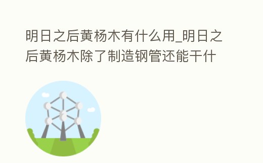 明日之后黃楊木有什么用_明日之后黃楊木除了制造鋼管還能干什么