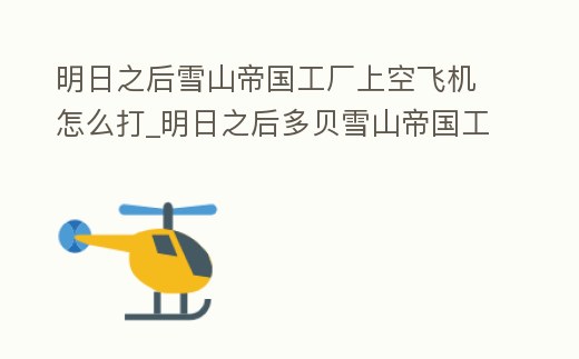 明日之后雪山帝國工廠上空飛機怎么打_明日之后多貝雪山帝國工廠飛機