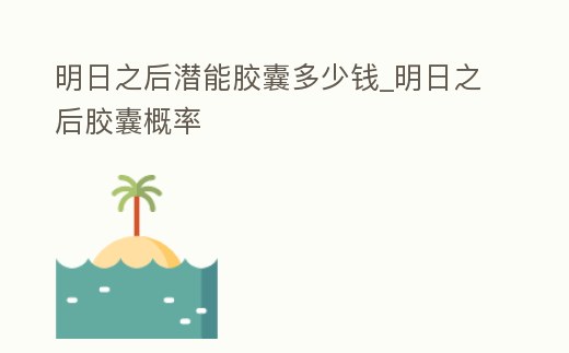 明日之后潛能膠囊多少錢_明日之后膠囊概率
