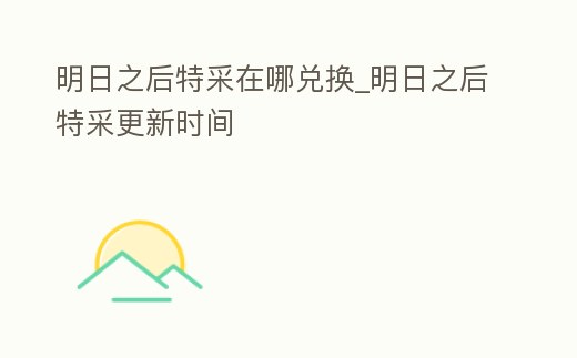 明日之后特采在哪兌換_明日之后特采更新時間