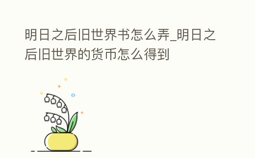 明日之后舊世界書怎么弄_明日之后舊世界的貨幣怎么得到