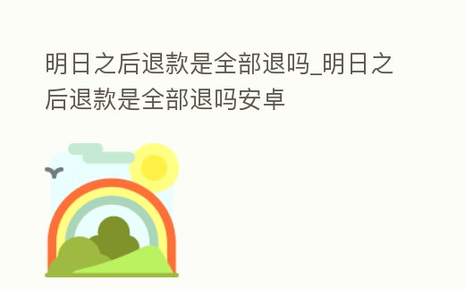 明日之后退款是全部退嗎_明日之后退款是全部退嗎安卓