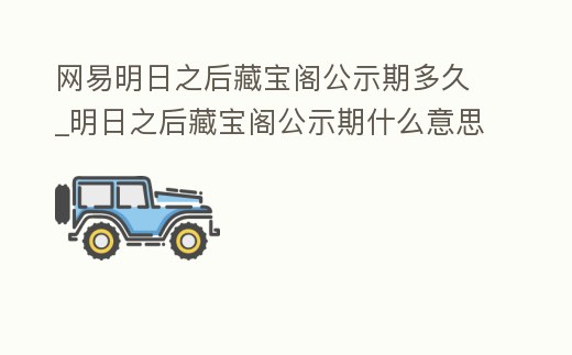 網易明日之后藏寶閣公示期多久_明日之后藏寶閣公示期什么意思
