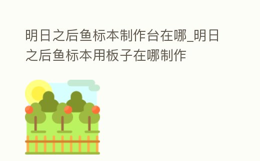 明日之后魚標(biāo)本制作臺在哪_明日之后魚標(biāo)本用板子在哪制作