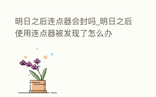 明日之后連點器會封嗎_明日之后使用連點器被發現了怎么辦