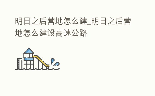明日之后營地怎么建_明日之后營地怎么建設高速公路