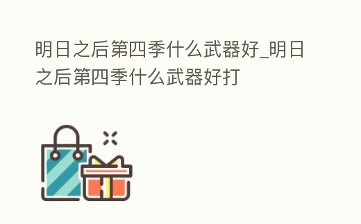 明日之后第四季什么武器好_明日之后第四季什么武器好打