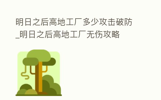 明日之后高地工廠多少攻擊破防_明日之后高地工廠無傷攻略