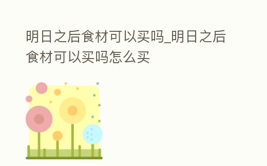 明日之后食材可以買嗎_明日之后食材可以買嗎怎么買
