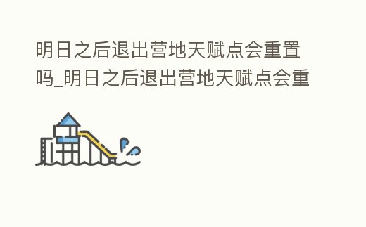 明日之后退出營地天賦點會重置嗎_明日之后退出營地天賦點會重置嗎知乎