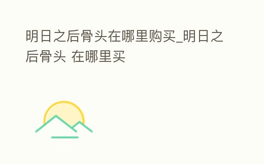 明日之后骨頭在哪里購(gòu)買_明日之后骨頭 在哪里買