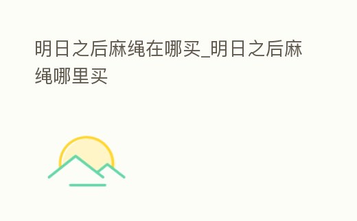 明日之后麻繩在哪買_明日之后麻繩哪里買