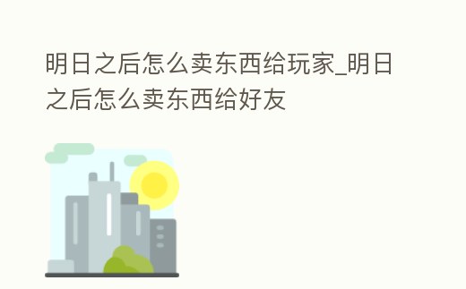 明日之后怎么賣東西給玩家_明日之后怎么賣東西給好友