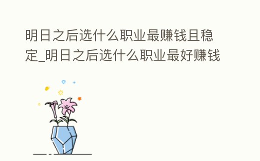明日之后選什么職業(yè)最賺錢且穩(wěn)定_明日之后選什么職業(yè)最好賺錢