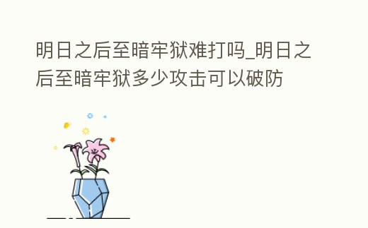 明日之后至暗牢獄難打嗎_明日之后至暗牢獄多少攻擊可以破防