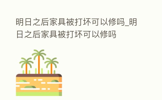 明日之后家具被打壞可以修嗎_明日之后家具被打壞可以修嗎