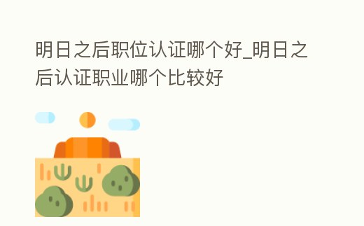 明日之后職位認證哪個好_明日之后認證職業哪個比較好