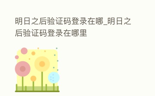 明日之后驗證碼登錄在哪_明日之后驗證碼登錄在哪里